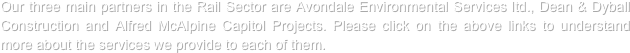 Our three main partners in the Rail Sector are Avondale Environmental Services ltd., Dean & Dyball Construction and Alfred McAlpine Capitol Projects. Please click on the above links to understand more about the services we provide to each of them.