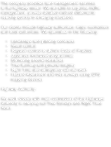 The company provides land management services to the highway sector. We are able to organise traffic management, provide detailed method statements reacting quickly to emerging situations.